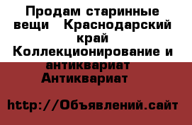 Продам старинные вещи - Краснодарский край Коллекционирование и антиквариат » Антиквариат   